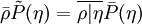  
\bar{\rho} \tilde{P}(\eta) = \overline{\rho|\eta}\bar{P}(\eta)
