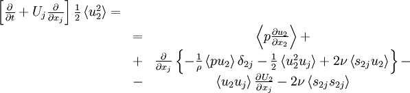  
\begin{matrix}
\left[ \frac{ \partial }{ \partial t} + U_{j} \frac{ \partial }{ \partial x_{j} } \right] \frac{1}{2} \left\langle u^{2}_{2}\right\rangle = \\
& = & \left\langle p \frac{\partial u_{2}}{\partial x_{2} } \right\rangle + \\ 
& + & \frac{ \partial }{ \partial x_{j}} \left\{ -\frac{1}{\rho} \left\langle p u_{2} \right\rangle \delta_{2j} - \frac{1}{2} \left\langle u^{2}_{2} u_{j} \right\rangle + 2 \nu \left\langle s_{2j} u_{2}   \right\rangle \right\} - \\
& - & \left\langle u_{2} u_{j} \right\rangle \frac{\partial U_{2}}{ \partial x_{j}} - 2 \nu \left\langle s_{2j} s_{2j} \right\rangle \\
\end{matrix}
