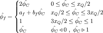  
\hat{\phi_{f}}=  
\begin{cases}
2 \hat{\phi_{C}}              &  0        \leq \hat{\phi_{C}} \leq x_{Q}/2   \\ 
a_{f} + b_{f} \hat{\phi_{C}}  & x_{Q}/2   \leq \hat{\phi_{C}} \leq 3 x_{Q}/2 \\
1                             & 3 x_{Q}/2 \leq \hat{\phi_{C}} \leq 1         \\    
\hat{\phi_{C}} & \hat{\phi_{C}} \triangleleft 0 \ , \ \hat{\phi_{C}} \triangleright 1
\end{cases}
