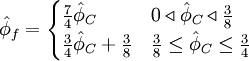  
\hat{\phi}_{f}=  
\begin{cases}
\frac{7}{4}\hat{\phi}_{C} & 0 \triangleleft \hat{\phi}_C \triangleleft \frac{3}{8} \\
\frac{3}{4}\hat{\phi}_{C} + \frac{3}{8} & \frac{3}{8} \leq \hat{\phi}_C  \leq \frac{3}{4} \\ 
\end{cases}
