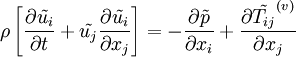 
\rho\left[\frac{\partial \tilde{u_i}}{\partial t}+\tilde{u_j}\frac{\partial \tilde{u_i}}{\partial x_j}\right] = -\frac{\partial \tilde{p}}{\partial x_i}+\frac{\partial \tilde{T_{ij}}^{(v)}}{\partial x_j}