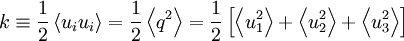  
k \equiv \frac{1}{2} \left\langle u_{i}u_{i} \right\rangle = \frac{1}{2} \left\langle q^{2} \right\rangle =  \frac{1}{2} \left[ \left\langle u^{2}_{1} \right\rangle + \left\langle u^{2}_{2} \right\rangle + \left\langle u^{2}_{3} \right\rangle \right]
