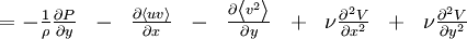  
\begin{matrix}
= - \frac{1}{\rho} \frac{\partial P}{ \partial y} & - & \frac{\partial \left\langle uv \right\rangle}{ \partial x} & - & \frac{ \partial \left\langle v^{2} \right\rangle}{ \partial y} & + & \nu \frac{\partial^{2} V}{ \partial x^{2}} & + & \nu \frac{\partial^{2} V}{ \partial y^{2}} \\
\end{matrix}
