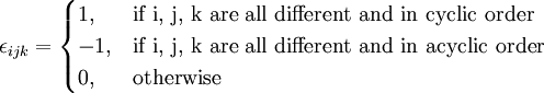 
\epsilon_{ijk} = \begin{cases}
1, & \mbox{if i, j, k are all different and in cyclic order} \\
-1, & \mbox{if i, j, k are all different and in acyclic order} \\
0, & \mbox{otherwise}
\end{cases}
