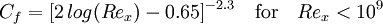 C_f = [ 2 \, log(Re_x) - 0.65 ] ^{-2.3} \quad \mbox{for} \quad Re_x < 10^9 