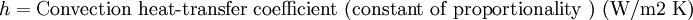 h = \mbox{Convection heat-transfer coefficient (constant of proportionality ) (W/m2 K)}