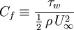 C_f \equiv \frac{\tau_w}{\frac{1}{2} \, \rho \, U_\infty^2}