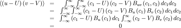     
\begin{matrix}
\left\langle \left(u-U \right) \left( v - V \right) \right\rangle & = & \int ^{\infty}_{-\infty} \int ^{\infty}_{-\infty} \left( c_{1} - U \right) \left( c_{2} - V \right) B_{uv} \left( c_{1} , c_{2} \right) dc_{1} dc_{2} \\
 & = & \int ^{\infty}_{-\infty} \int ^{\infty}_{-\infty} \left( c_{1} - U \right) \left( c_{2} - V \right) B_{u}\left(c_{1} \right) B_{v} \left( c_{2} \right) dc_{1} dc_{2} \\
 & = & \int ^{\infty}_{-\infty} \left(c_{1} - U \right) B_{u}\left(c_{1} \right) dc_{1}  \int ^{\infty}_{-\infty} \left( c_{2} - V \right) B_{v} \left( c_{2} \right)  dc_{2} \\
 & = & 0
\end{matrix}
