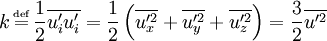 k \, \overset{\underset{\mathrm{def}}{}}{=} \, \frac{1}{2} \overline{u_i' u_i'} = \frac{1}{2} \left(\overline{u_x'^2} + \overline{u_y'^2} + \overline{u_z'^2} \right) = \frac{3}{2} \overline{u'^2}