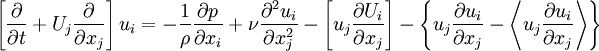  
\left[ \frac{\partial }{\partial t } + U_{j} \frac{\partial }{\partial x_{j} } \right] u_{i} = - \frac{1}{\rho} \frac{\partial p}{\partial x_{i}} + \nu \frac{\partial^{2} u_{i}}{ \partial x^{2}_{j}} - \left[ u_{j} \frac{\partial U_{i}}{\partial x_{j} } \right] - \left\{ u_{j} \frac{\partial u_{i}}{ \partial x_{j}} - \left\langle u_{j} \frac{\partial u_{i}}{\partial x_{j}} \right\rangle \right\}
