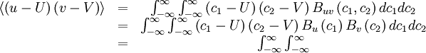     
\begin{matrix}
\left\langle \left(u-U \right) \left( v - V \right) \right\rangle & = & \int ^{\infty}_{-\infty} \int ^{\infty}_{-\infty} \left( c_{1} - U \right) \left( c_{2} - V \right) B_{uv} \left( c_{1} , c_{2} \right) dc_{1} dc_{2} \\
 & = & \int ^{\infty}_{-\infty} \int ^{\infty}_{-\infty} \left( c_{1} - U \right) \left( c_{2} - V \right) B_{u}\left(c_{1} \right) B_{v} \left( c_{2} \right) dc_{1} dc_{2} \\
 & = & \int ^{\infty}_{-\infty} \int ^{\infty}_{-\infty} \\
\end{matrix}
