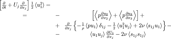  
\begin{matrix}
\left[ \frac{ \partial }{ \partial t} + U_{j} \frac{ \partial }{ \partial x_{j} }\right] \frac{1}{2} \left\langle u^{2}_{1} \right\rangle = \\
= & - & \left[ \left\langle p \frac{\partial u_{2} }{ \partial x_{2} } \right\rangle + \left\langle p \frac{\partial u_{3} }{ \partial x_{3} } \right\rangle \right] + \\
& + & \frac{ \partial }{ \partial x_{j}} \left\{ -\frac{1}{\rho} \left\langle p u_{1} \right\rangle \delta_{1j} - \frac{1}{2} \left\langle u^{2}_{1} u_{j} \right\rangle + 2 \nu \left\langle s_{1j} u_{1}   \right\rangle \right\} - \\
& - & \left\langle u_{1} u_{j} \right\rangle \frac{\partial U_{1}}{ \partial x_{j}} - 2 \nu \left\langle s_{1j} s_{1j} \right\rangle \\
\end{matrix}
