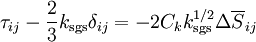  \tau_{ij} - \frac{2}{3} k_{\rm sgs} \delta_{ij} =-2 C_k k_{\rm sgs}^{1/2} \Delta \overline{S}_{ij} 